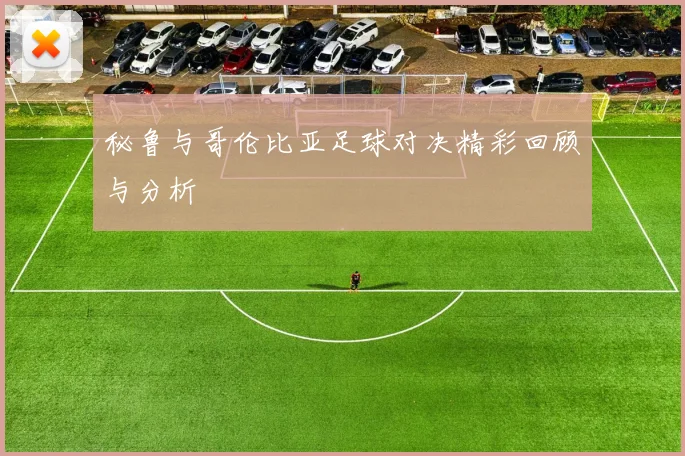 秘鲁与哥伦比亚足球对决精彩回顾与分析