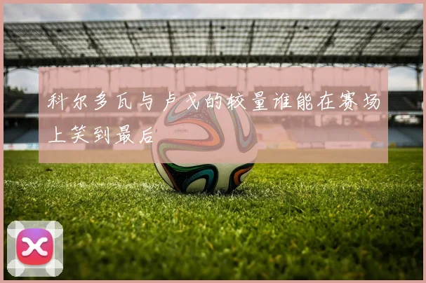 科尔多瓦与卢戈的较量谁能在赛场上笑到最后