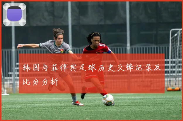 韩国与菲律宾足球历史交锋记录及比分分析