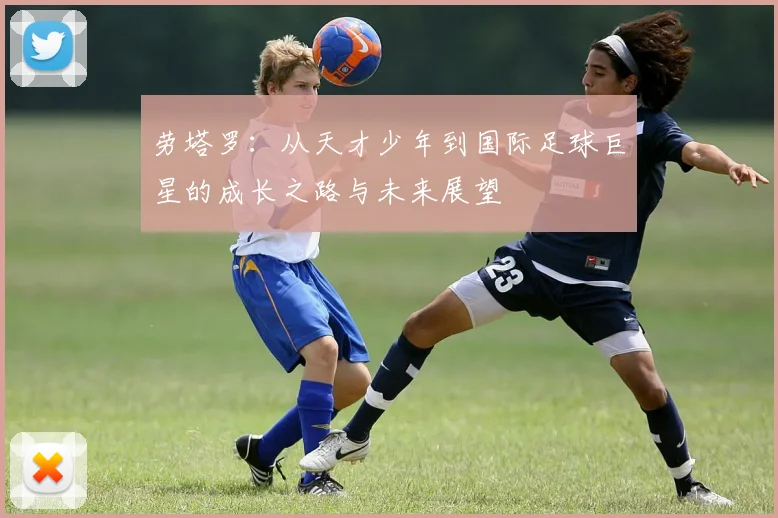 劳塔罗：从天才少年到国际足球巨星的成长之路与未来展望