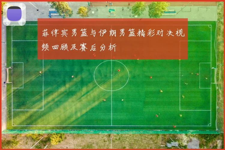 菲律宾男篮与伊朗男篮精彩对决视频回顾及赛后分析