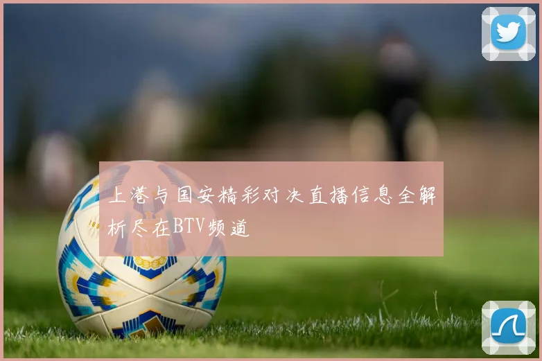 上港与国安精彩对决直播信息全解析尽在BTV频道