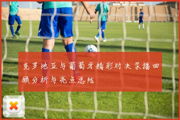 克罗地亚与葡萄牙精彩对决录播回顾分析与亮点总结